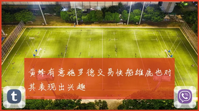 黄蜂有意施罗德交易快船雄鹿也对其表现出兴趣