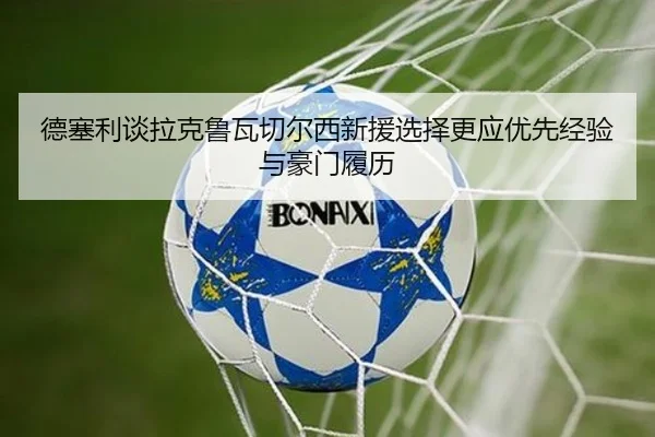 德塞利谈拉克鲁瓦切尔西新援选择更应优先经验与豪门履历