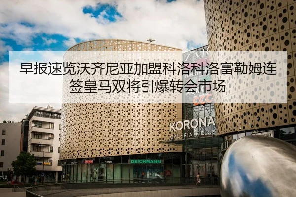 早报速览沃齐尼亚加盟科洛科洛富勒姆连签皇马双将引爆转会市场