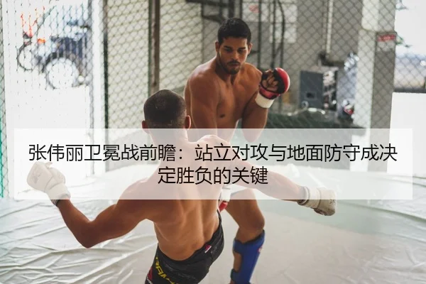 张伟丽卫冕战前瞻：站立对攻与地面防守成决定胜负的关键
